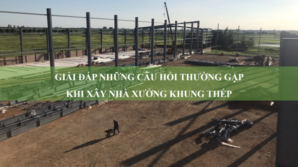 Giải đáp những câu hỏi thường gặp khi xây nhà xưởng khung thép